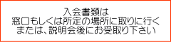 入会書類は 窓口もしくは所定の場所に取りに行く または、説明会後にお受取り下さい