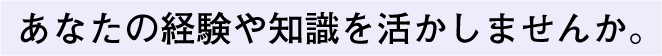 あなたの経験や知識を活かしませんか。